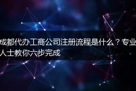成都代办工商公司注册流程是什么？专业人士教你六步完成