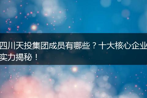 四川天投集团成员有哪些?十大核心企业实力揭秘!