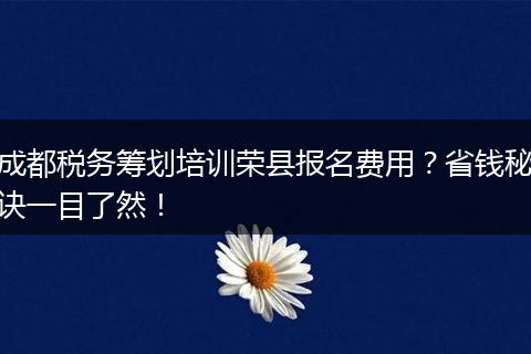 成都税务筹划培训荣县报名费用？省钱秘诀一目了然！