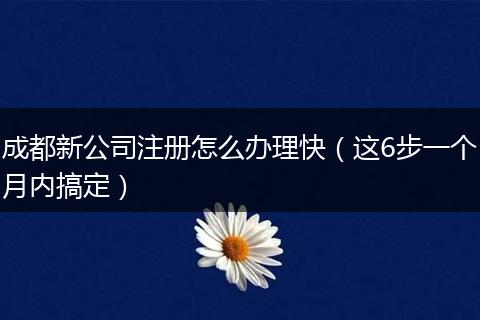 成都新公司注册怎么办理快(这6步一个月内搞定)