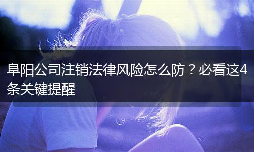 阜阳公司注销法律风险怎么防?必看这4条关键提醒