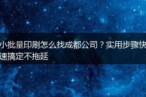 小批量印刷怎么找成都公司？实用步骤快速搞定不拖延