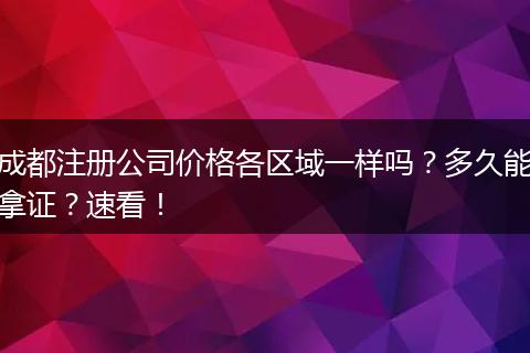 成都注册公司价格各区域一样吗?多久能拿证?速看!