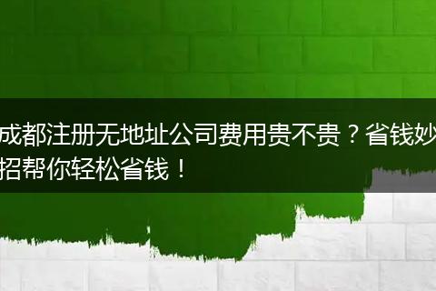 成都注册无地址公司费用贵不贵？省钱妙招帮你轻松省钱！
