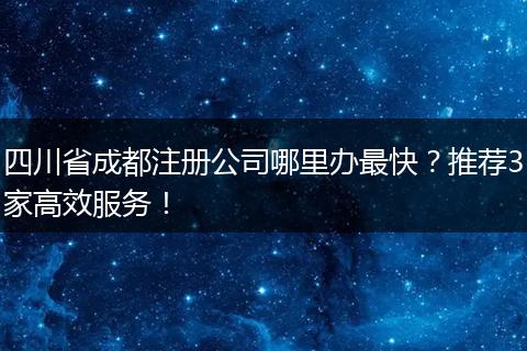 四川省成都注册公司哪里办最快?推荐3家高效服务!