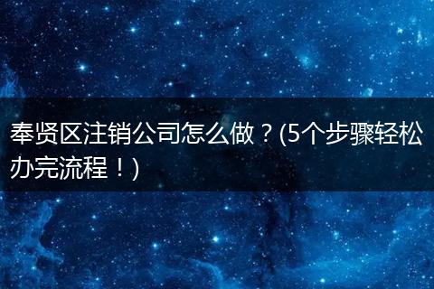 奉贤区注销公司怎么做？(5个步骤轻松办完流程！)