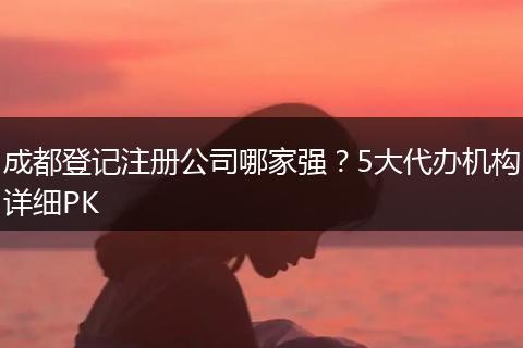 成都登记注册公司哪家强？5大代办机构详细PK