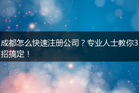 成都怎么快速注册公司？专业人士教你3招搞定！