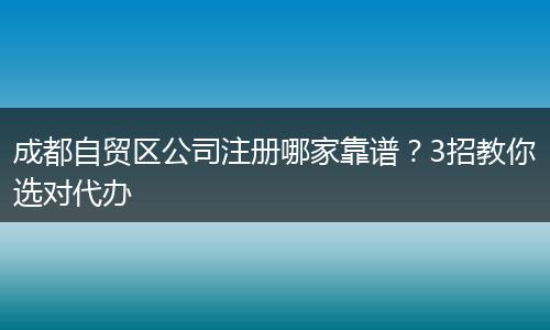 成都自贸区公司注册哪家靠谱？3招教你选对代办