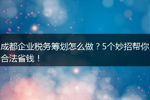 成都企业税务筹划怎么做？5个妙招帮你合法省钱！