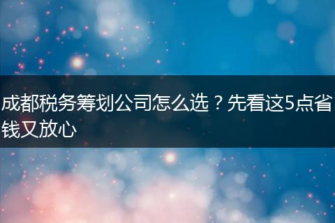 成都税务筹划公司怎么选？先看这5点省钱又放心