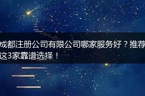 成都注册公司有限公司哪家服务好？推荐这3家靠谱选择！