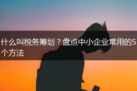 什么叫税务筹划？盘点中小企业常用的5个方法