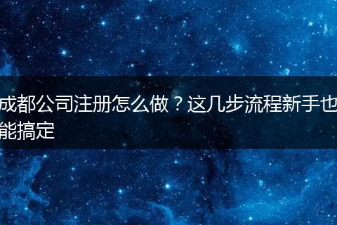成都公司注册怎么做?这几步流程新手也能搞定