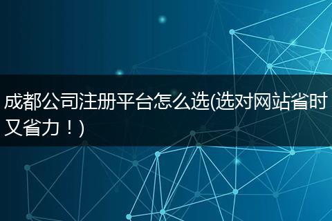 成都公司注册平台怎么选(选对网站省时又省力！)