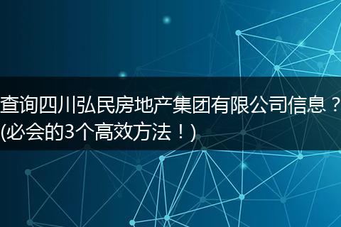 查询四川弘民房地产集团有限公司信息?(必会的3个高效方法!)