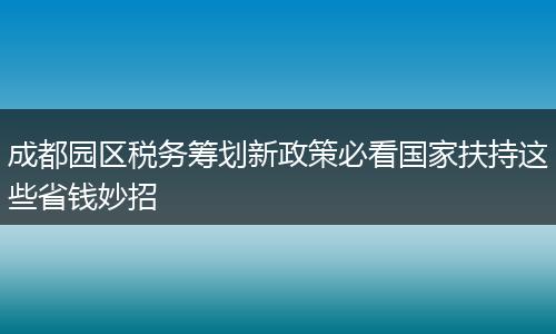 成都园区税务筹划新政策必看国家扶持这些省钱妙招
