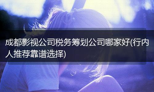 成都影视公司税务筹划公司哪家好(行内人推荐靠谱选择)