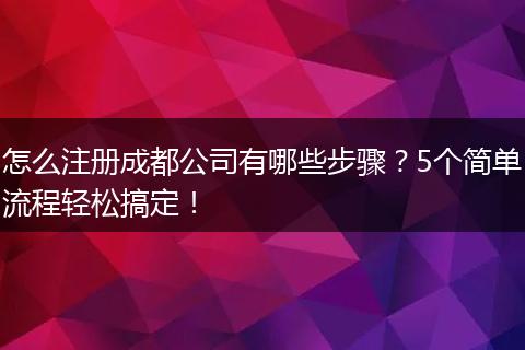 怎么注册成都公司有哪些步骤?5个简单流程轻松搞定!