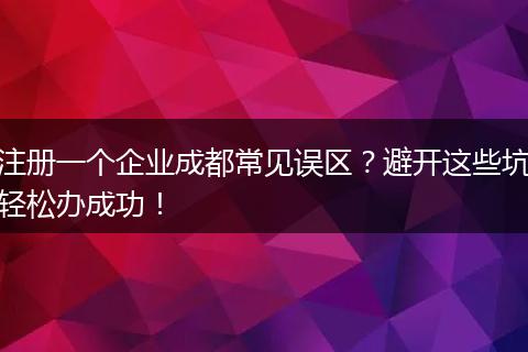 注册一个企业成都常见误区?避开这些坑轻松办成功!