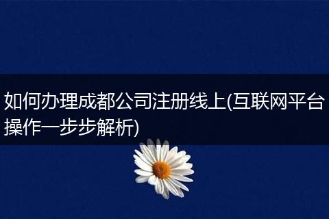 如何办理成都公司注册线上(互联网平台操作一步步解析)