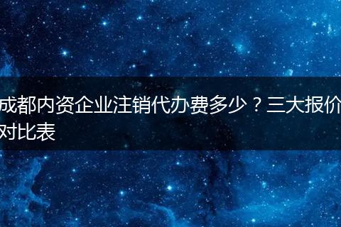 成都内资企业注销代办费多少?三大报价对比表