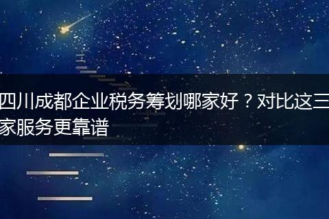 四川成都企业税务筹划哪家好?对比这三家服务更靠谱