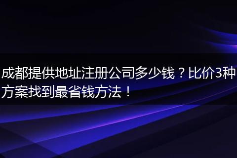 成都提供地址注册公司多少钱?比价3种方案找到最省钱方法!