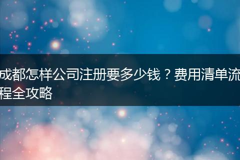 成都怎样公司注册要多少钱?费用清单流程全攻略
