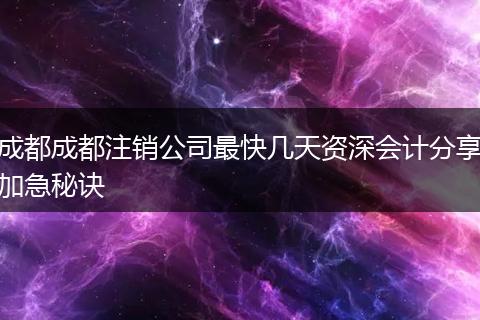 成都成都注销公司最快几天资深会计分享加急秘诀