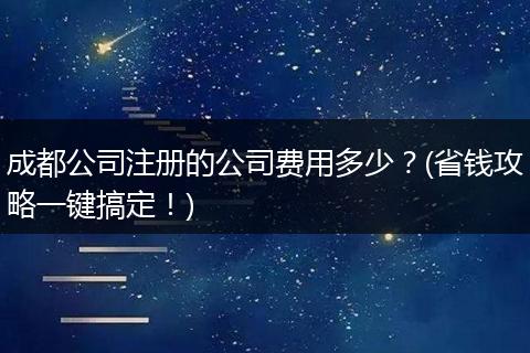 成都公司注册的公司费用多少?(省钱攻略一键搞定!)