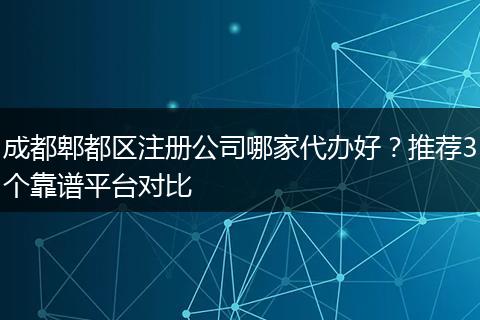 成都郫都区注册公司哪家代办好?推荐3个靠谱平台对比