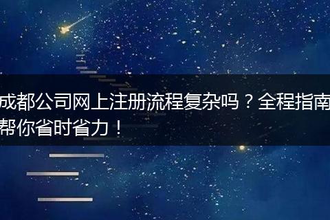 成都公司网上注册流程复杂吗?全程指南帮你省时省力!