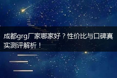 成都grg厂家哪家好?性价比与口碑真实测评解析!