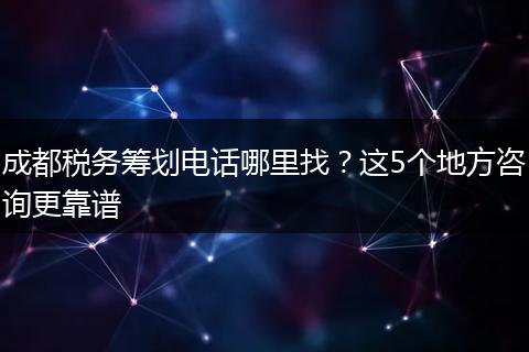 成都税务筹划电话哪里找?这5个地方咨询更靠谱