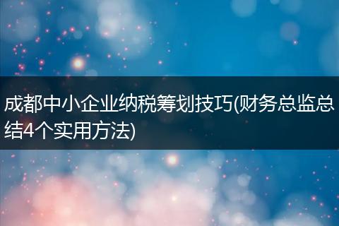 成都中小企业纳税筹划技巧(财务总监总结4个实用方法)