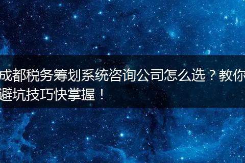 成都税务筹划系统咨询公司怎么选?教你避坑技巧快掌握!