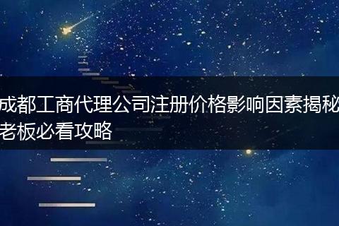 成都工商代理公司注册价格影响因素揭秘老板必看攻略