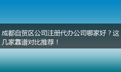 成都自贸区公司注册代办公司哪家好?这几家靠谱对比推荐!