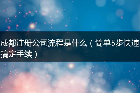 成都注册公司流程是什么(简单5步快速搞定手续)