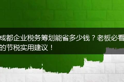 成都企业税务筹划能省多少钱?老板必看的节税实用建议!