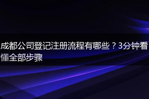 成都公司登记注册流程有哪些？3分钟看懂全部步骤