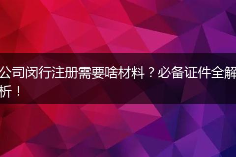 公司闵行注册需要啥材料？必备证件全解析！