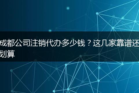 成都公司注销代办多少钱？这几家靠谱还划算
