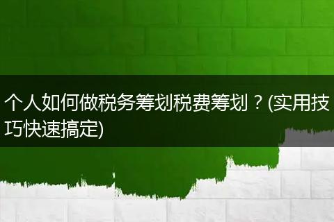 个人如何做税务筹划税费筹划?(实用技巧快速搞定)