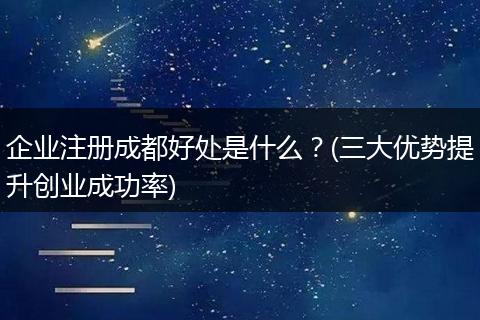 企业注册成都好处是什么?(三大优势提升创业成功率)