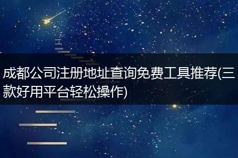 成都公司注册地址查询免费工具推荐(三款好用平台轻松操作)