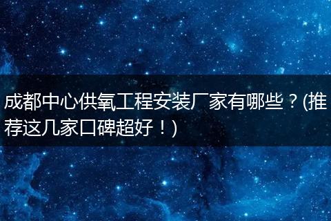 成都中心供氧工程安装厂家有哪些？(推荐这几家口碑超好！)