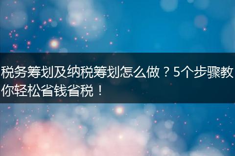 税务筹划及纳税筹划怎么做?5个步骤教你轻松省钱省税!