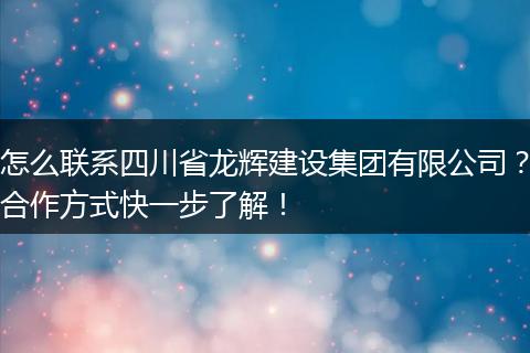 怎么联系四川省龙辉建设集团有限公司?合作方式快一步了解!